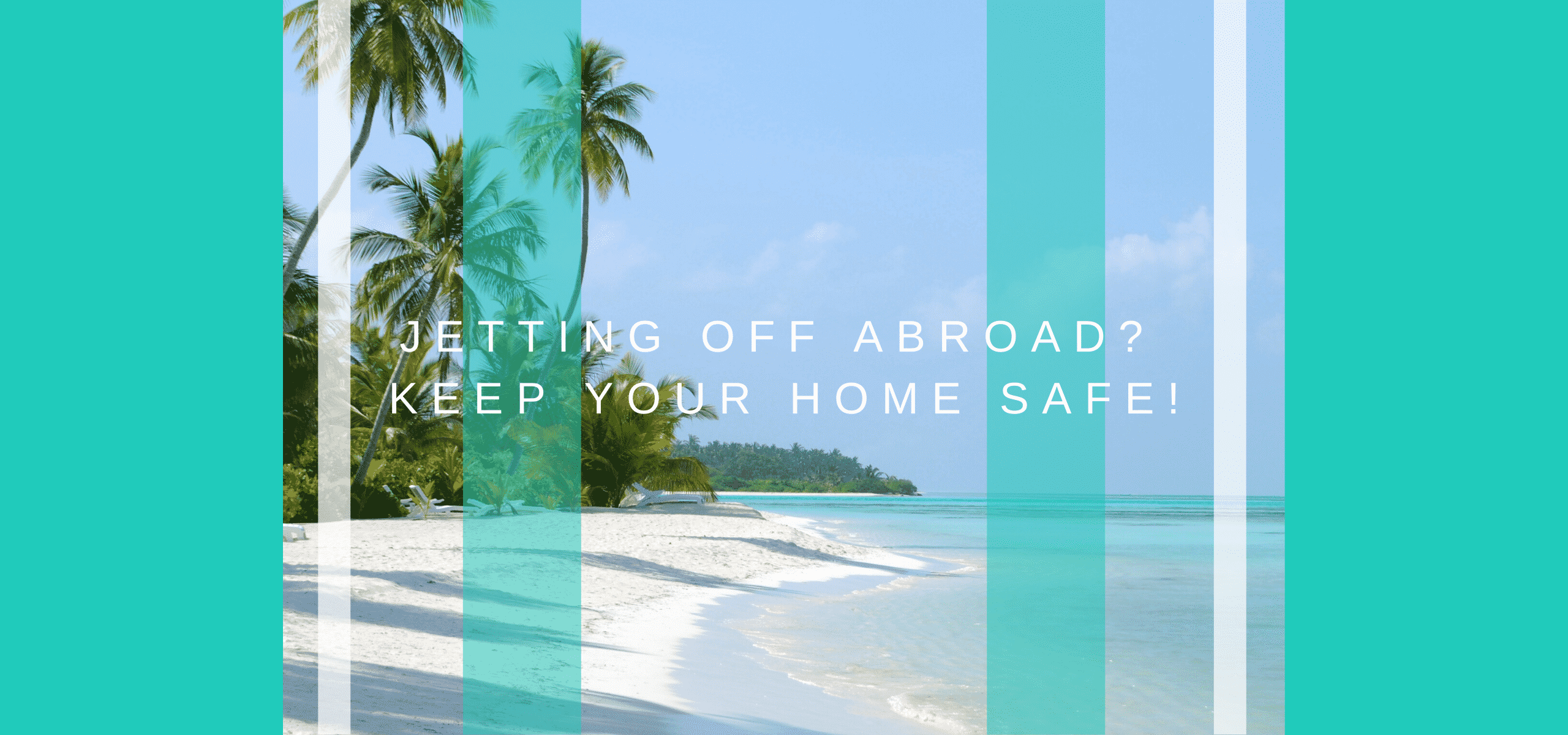 Jetting off abroad? Keep your home safe!